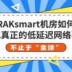 不止于“全球”：RAKsmart机房如何实现真正的低延迟网络覆盖