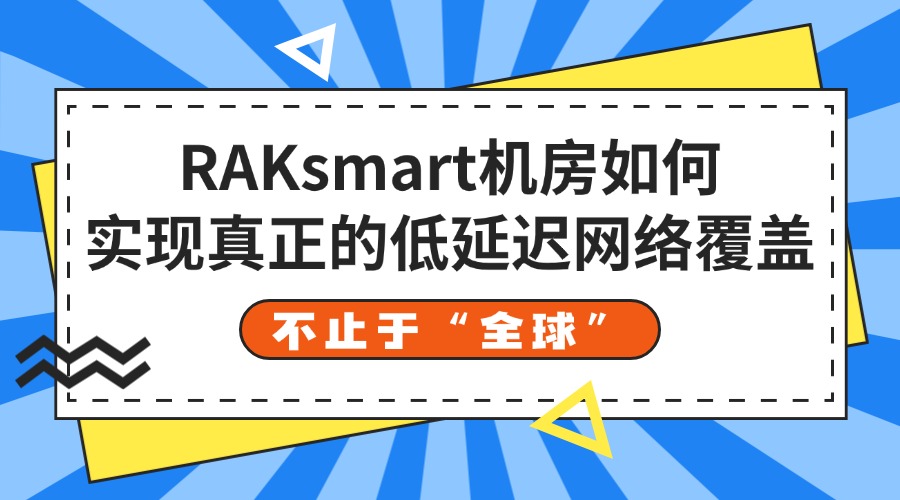 不止于“全球”：RAKsmart机房如何实现真正的低延迟网络覆盖