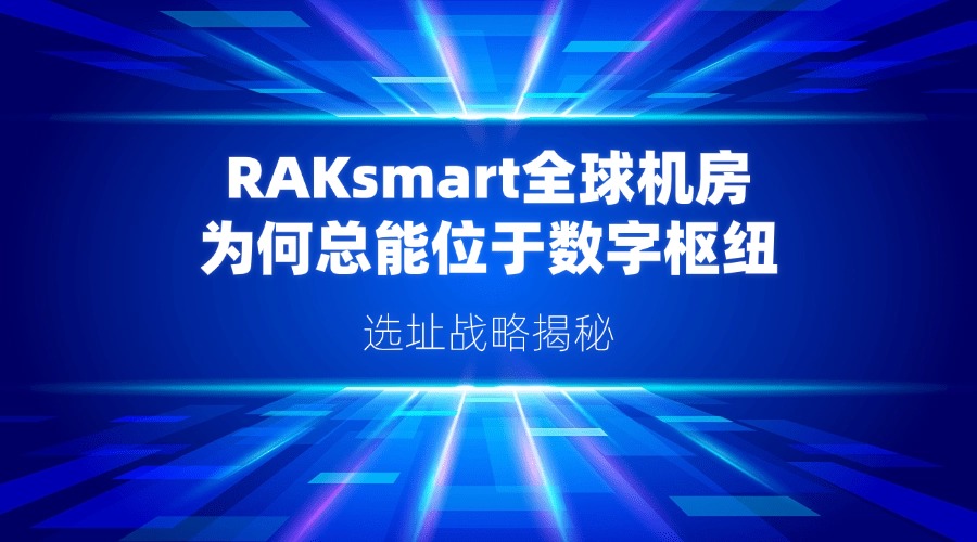 选址战略揭秘：RAKsmart全球机房为何总能位于数字枢纽