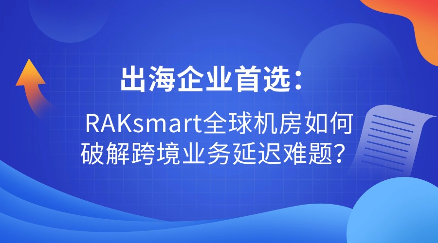 出海企业首选：RAKsmart全球机房如何破解跨境业务延迟难题？