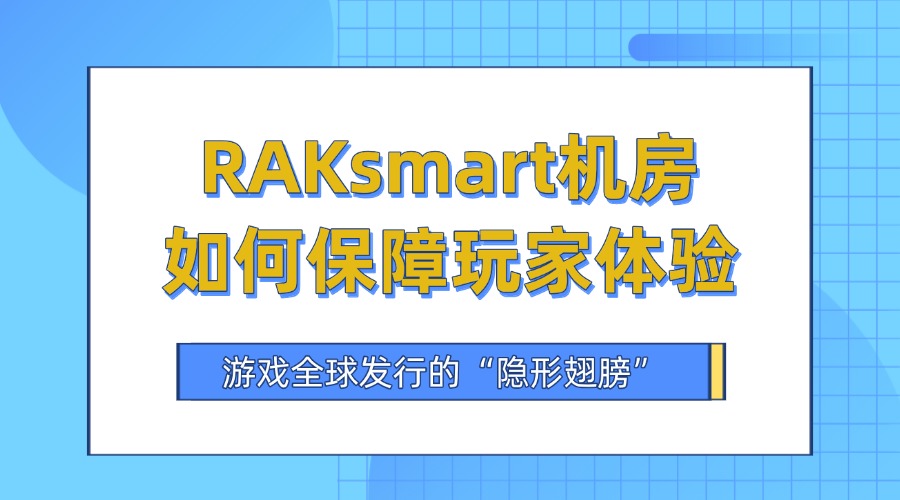 游戏全球发行的“隐形翅膀”：RAKsmart机房如何保障玩家体验