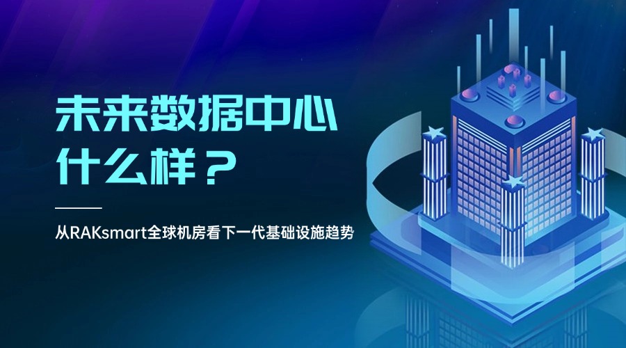未来数据中心什么样？从RAKsmart全球机房看下一代基础设施趋势