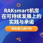 绿色算力进行时：RAKsmart机房在可持续发展上的实践与承诺