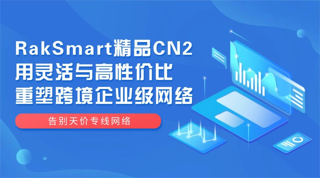 告别天价专线网络：RakSmart精品CN2用灵活与高性价比重塑跨境企业级网络