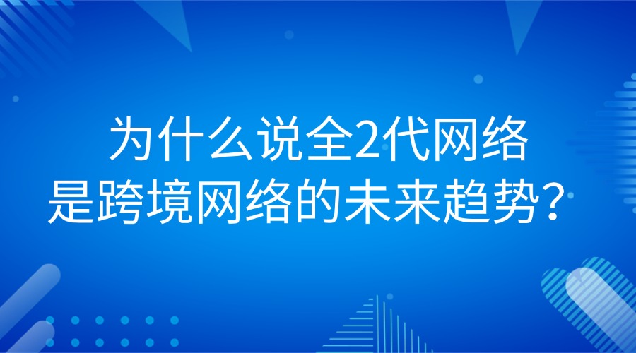 为什么说全2代网络是跨境网络的未来趋势？