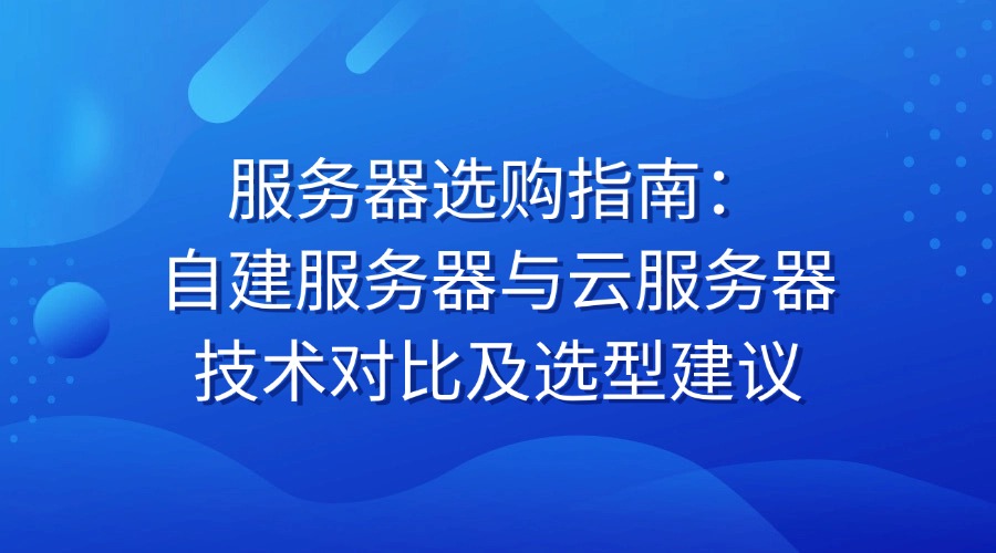 服务器选购指南：自建服务器与云服务器技术对比及选型建议